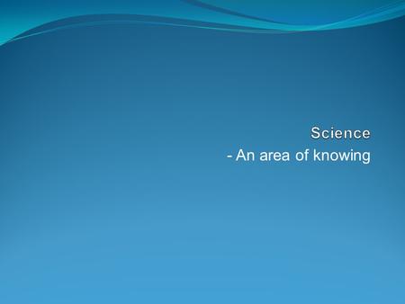 Science - An area of knowing.
