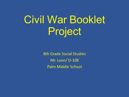 Civil War Booklet Project 8th Grade Social Studies Mr. Leon/ D-108 Palm Middle School.