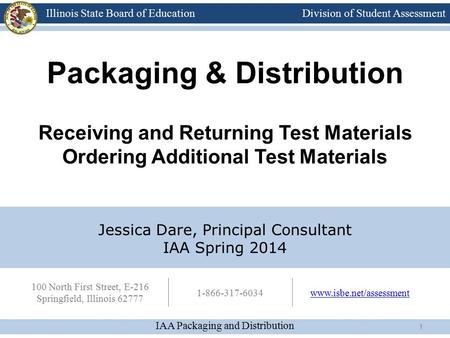 Division of Student Assessment IAA Packaging and Distribution Illinois State Board of Education 100 North First Street, E-216 Springfield, Illinois 62777.