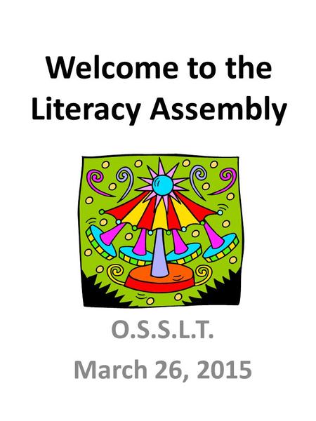 Welcome to the Literacy Assembly O.S.S.L.T. March 26, 2015.