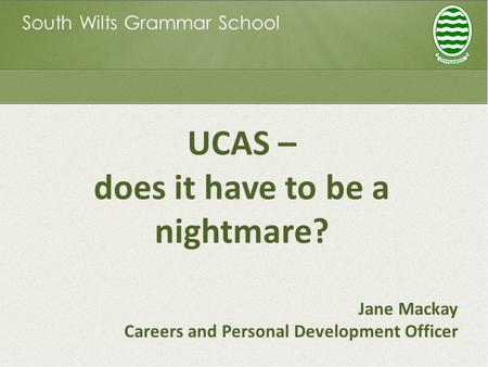 South Wilts Grammar School UCAS – does it have to be a nightmare? Jane Mackay Careers and Personal Development Officer.