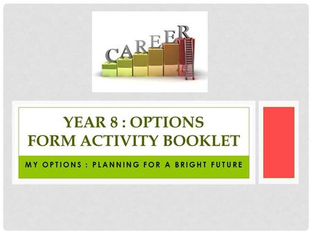 MY OPTIONS : PLANNING FOR A BRIGHT FUTURE YEAR 8 : OPTIONS FORM ACTIVITY BOOKLET.