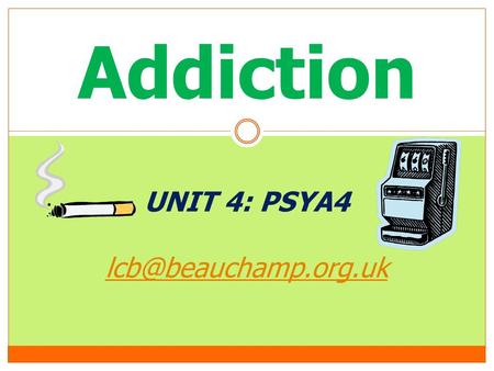 Addiction UNIT 4: PSYA4 lcb@beauchamp.org.uk.