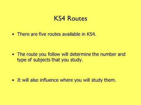 KS4 Routes There are five routes available in KS4. The route you follow will determine the number and type of subjects that you study. It will also influence.