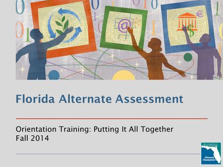 Florida Alternate Assessment Orientation Training: Putting It All Together Fall 2014.