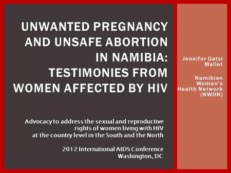 Jennifer Gatsi Mallet Namibian Women’s Health Network (NWHN) UNWANTED PREGNANCY AND UNSAFE ABORTION IN NAMIBIA: TESTIMONIES FROM WOMEN AFFECTED BY HIV.