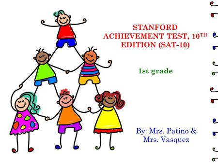 STANFORD ACHIEVEMENT TEST, 10 TH EDITION (SAT-10) 1st grade By: Mrs. Patino & Mrs. Vasquez.