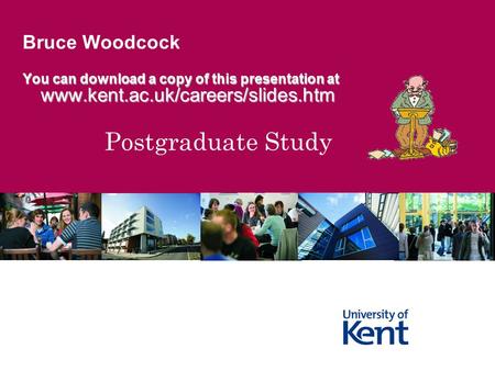 Postgraduate Study Bruce Woodcock You can download a copy of this presentation at www.kent.ac.uk/careers/slides.htm www.kent.ac.uk/careers/slides.htm.