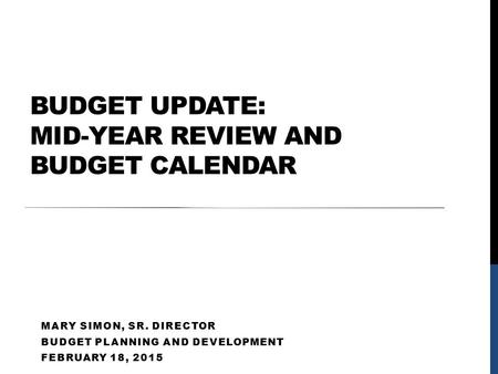 BUDGET UPDATE: MID-YEAR REVIEW AND BUDGET CALENDAR MARY SIMON, SR. DIRECTOR BUDGET PLANNING AND DEVELOPMENT FEBRUARY 18, 2015.