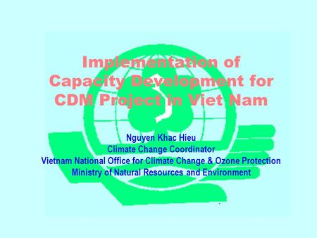 Implementation of Capacity Development for CDM Project in Viet Nam Nguyen Khac Hieu Climate Change Coordinator Vietnam National Office for Climate Change.