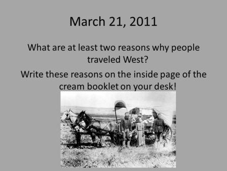March 21, 2011 What are at least two reasons why people traveled West? Write these reasons on the inside page of the cream booklet on your desk!