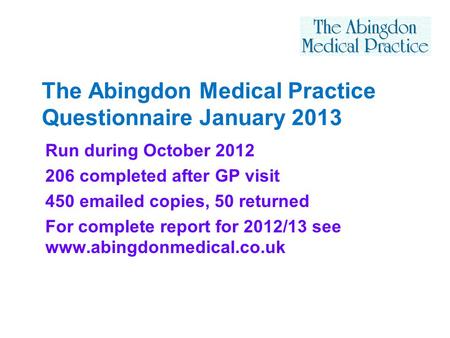The Abingdon Medical Practice Questionnaire January 2013 Run during October 2012 206 completed after GP visit 450 emailed copies, 50 returned For complete.