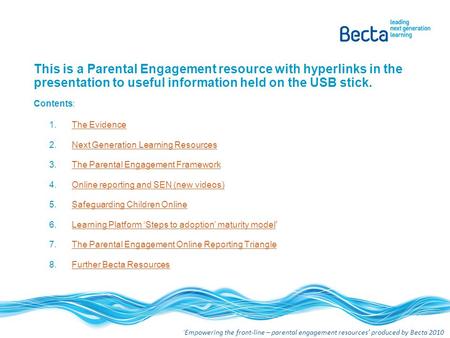 ‘ Empowering the front-line – parental engagement resources’ produced by Becta 2010 This is a Parental Engagement resource with hyperlinks in the presentation.