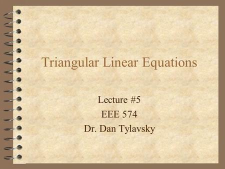 Triangular Linear Equations Lecture #5 EEE 574 Dr. Dan Tylavsky.