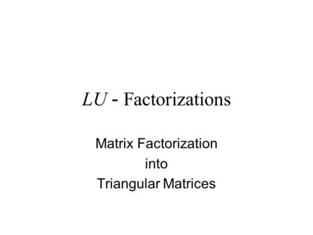 LU - Factorizations Matrix Factorization into Triangular Matrices.