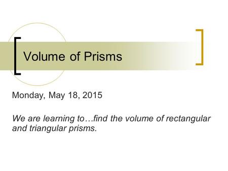 Volume of Prisms Monday, May 18, 2015 We are learning to…find the volume of rectangular and triangular prisms.