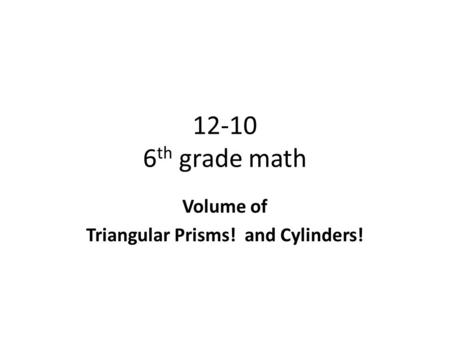 12-10 6 th grade math Volume of Triangular Prisms! and Cylinders!