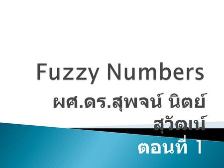 ผศ. ดร. สุพจน์ นิตย์ สุวัฒน์ ตอนที่ 1. 1. interval, 2. the fundamental concept of fuzzy number, 3. operation of fuzzy numbers. 4. special kind of fuzzy.