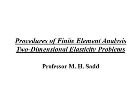 Procedures of Finite Element Analysis Two-Dimensional Elasticity Problems Professor M. H. Sadd.