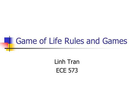 Game of Life Rules and Games Linh Tran ECE 573. What is Life? Life is just one example of a cellular automaton, which is any system in which rules are.