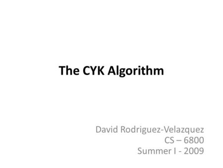 The CYK Algorithm David Rodriguez-Velazquez CS – 6800 Summer I - 2009.