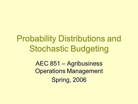 Probability Distributions and Stochastic Budgeting AEC 851 – Agribusiness Operations Management Spring, 2006.