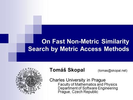 On Fast Non-Metric Similarity Search by Metric Access Methods Tomáš Skopal Charles University in Prague Faculty of Mathematics and Physics.