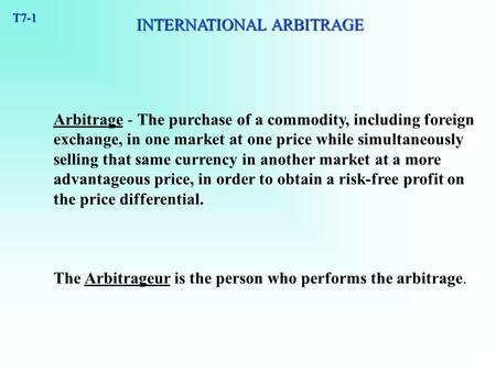 T7-1 Arbitrage - The purchase of a commodity, including foreign exchange, in one market at one price while simultaneously selling that same currency in.