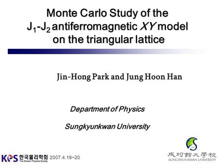 2007.4.19~20 Monte Carlo Study of the J 1 -J 2 antiferromagnetic XY model on the triangular lattice Department of Physics Sungkyunkwan University Jin-Hong.