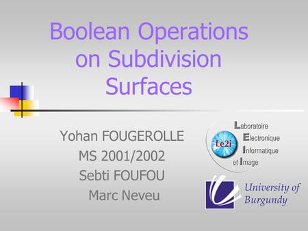 Boolean Operations on Subdivision Surfaces Yohan FOUGEROLLE MS 2001/2002 Sebti FOUFOU Marc Neveu University of Burgundy.