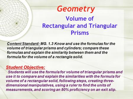 Geometry Volume of Rectangular and Triangular Prisms Content Standard: MG. 1.3 Know and use the formulas for the volume of triangular prisms and cylinders;