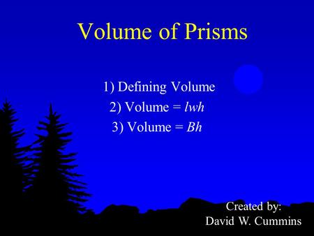 Volume of Prisms 1) Defining Volume 2) Volume = lwh 3) Volume = Bh Created by: David W. Cummins.