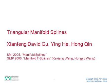 1 Siggraph 2006, 7/31/2006 www.cs.wustl.edu/~cmg/ Triangular Manifold Splines Xianfeng David Gu, Ying He, Hong Qin SMI 2005, “Manifold Splines” GMP 2006,