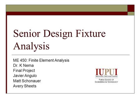 Senior Design Fixture Analysis ME 450: Finite Element Analysis Dr. K Nema Final Project Javier Angulo Matt Schonauer Avery Sheets.