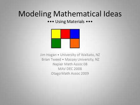 Modeling Mathematical Ideas Using Materials Jim Hogan University of Waikato, NZ Brian Tweed Massey University, NZ Napier Math Assoc 08 MAV DEC 2008 Otago.