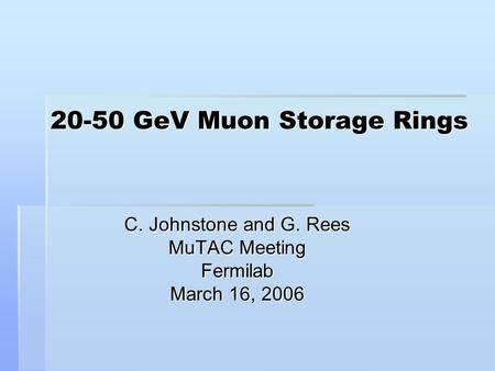 20-50 GeV Muon Storage Rings C. Johnstone and G. Rees MuTAC Meeting Fermilab March 16, 2006.