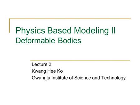 Physics Based Modeling II Deformable Bodies Lecture 2 Kwang Hee Ko Gwangju Institute of Science and Technology.