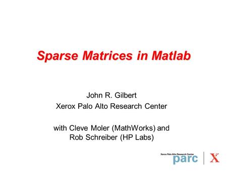 Sparse Matrices in Matlab John R. Gilbert Xerox Palo Alto Research Center with Cleve Moler (MathWorks) and Rob Schreiber (HP Labs)