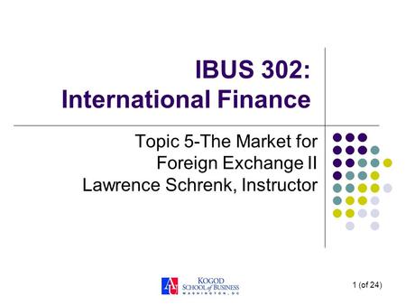 1 (of 24) IBUS 302: International Finance Topic 5-The Market for Foreign Exchange II Lawrence Schrenk, Instructor.