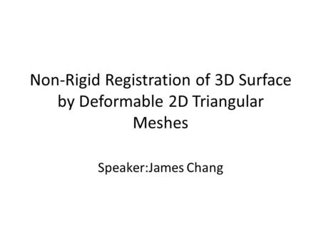 Non-Rigid Registration of 3D Surface by Deformable 2D Triangular Meshes Speaker:James Chang.