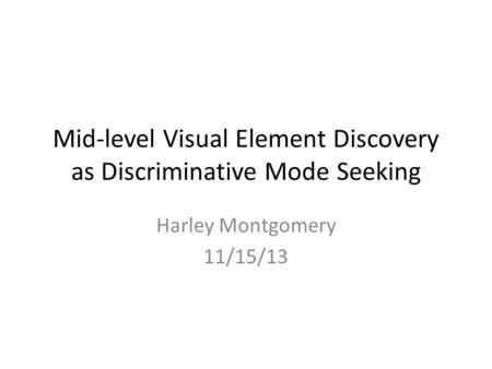 Mid-level Visual Element Discovery as Discriminative Mode Seeking Harley Montgomery 11/15/13.