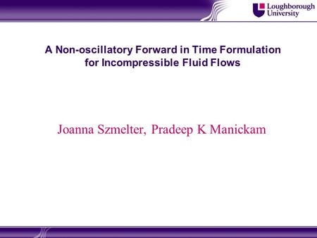 A Non-oscillatory Forward in Time Formulation for Incompressible Fluid Flows Joanna Szmelter, Pradeep K Manickam.