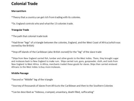 Colonial Trade Mercantilism *Theory that a country can get rich from trading with its colonies. *Ex. England controls who and what the 13 colonies trade.