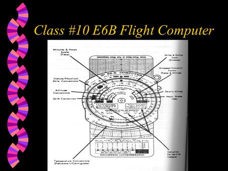 Class #10 E6B Flight Computer. Content of lesson w Time-distance problems w Fuel consumption w Statute-to-nautical conversion w True Airspeed w True Altitude.