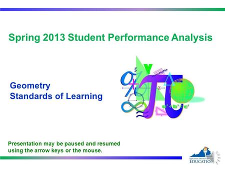 1 Spring 2013 Student Performance Analysis Geometry Standards of Learning Presentation may be paused and resumed using the arrow keys or the mouse.