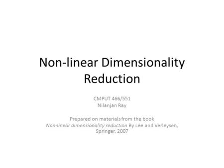 Non-linear Dimensionality Reduction CMPUT 466/551 Nilanjan Ray Prepared on materials from the book Non-linear dimensionality reduction By Lee and Verleysen,