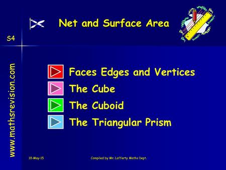 18-May-15Compiled by Mr. Lafferty Maths Dept. www.mathsrevision.com The Cube The Cuboid The Triangular Prism Net and Surface Area Faces Edges and Vertices.