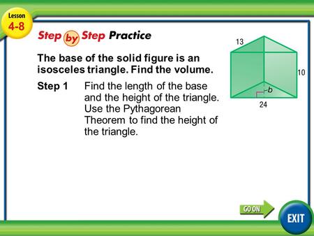 Lesson 4-8 Example 4 4-8 The base of the solid figure is an isosceles triangle. Find the volume. Step 1Find the length of the base and the height of the.