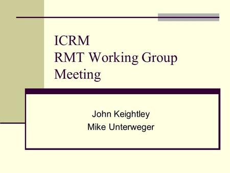ICRM RMT Working Group Meeting John Keightley Mike Unterweger.