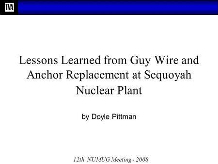 Lessons Learned from Guy Wire and Anchor Replacement at Sequoyah Nuclear Plant by Doyle Pittman 12th NUMUG Meeting - 2008.